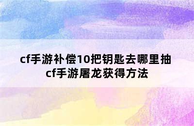 cf手游补偿10把钥匙去哪里抽 cf手游屠龙获得方法